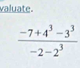 valuate.
 (-7+4^3-3^3)/-2-2^3 