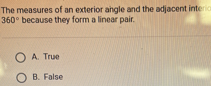 The measures of an exterior angle and the adjacent interio
360° because they form a linear pair.
A. True
B. False