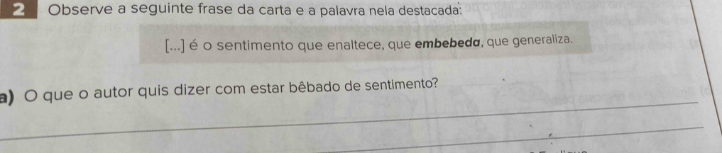 Observe a seguinte frase da carta e a palavra nela destacada: 
[...] é o sentimento que enaltece, que embebeda, que generaliza. 
_ 
a) O que o autor quis dizer com estar bêbado de sentimento? 
_