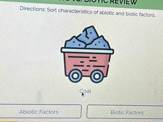 TC REVIEW 
Directions: Sort characteristics of abiotic and biotic factors. 
Coal 
Abiotic Factors Biotic Factors