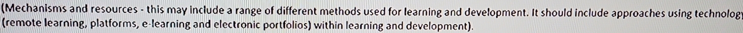 (Mechanisms and resources - this may include a range of different methods used for learning and development. It should include approaches using technolog 
(remote learning, platforms, e-learning and electronic portfolios) within learning and development).