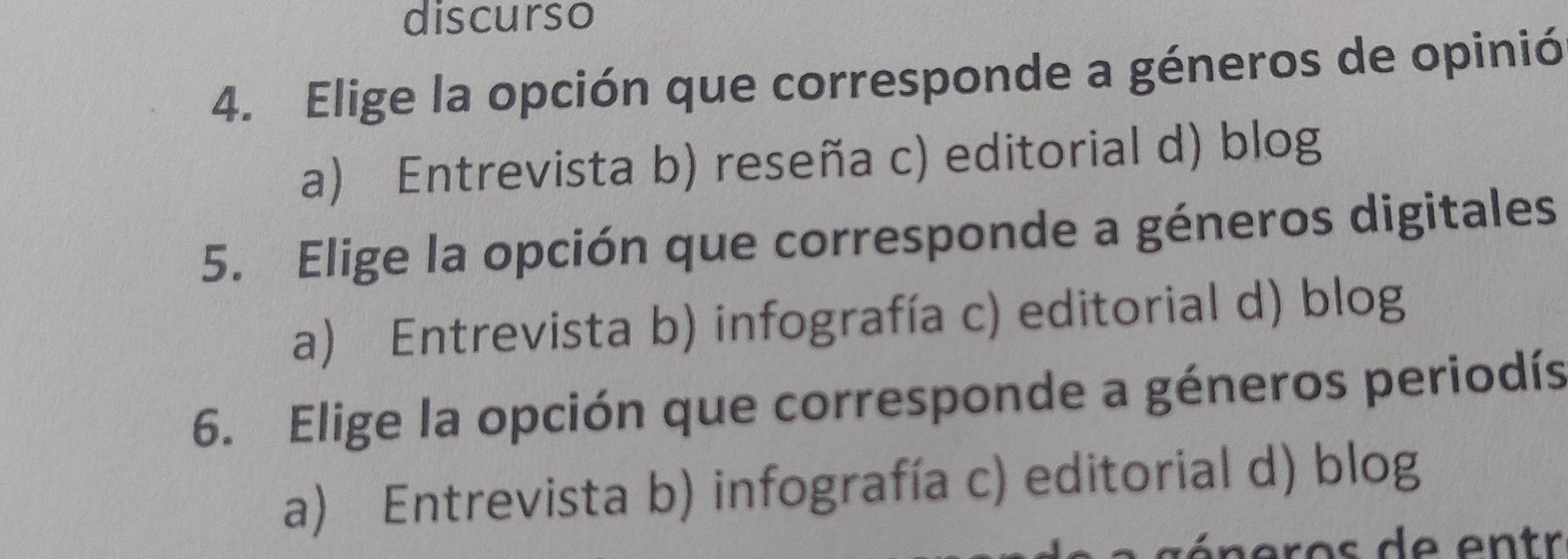 discurso
4. Elige la opción que corresponde a géneros de opinió
a) Entrevista b) reseña c) editorial d) blog
5. Elige la opción que corresponde a géneros digitales
a) Entrevista b) infografía c) editorial d) blog
6. Elige la opción que corresponde a géneros periodís
a) Entrevista b) infografía c) editorial d) blog