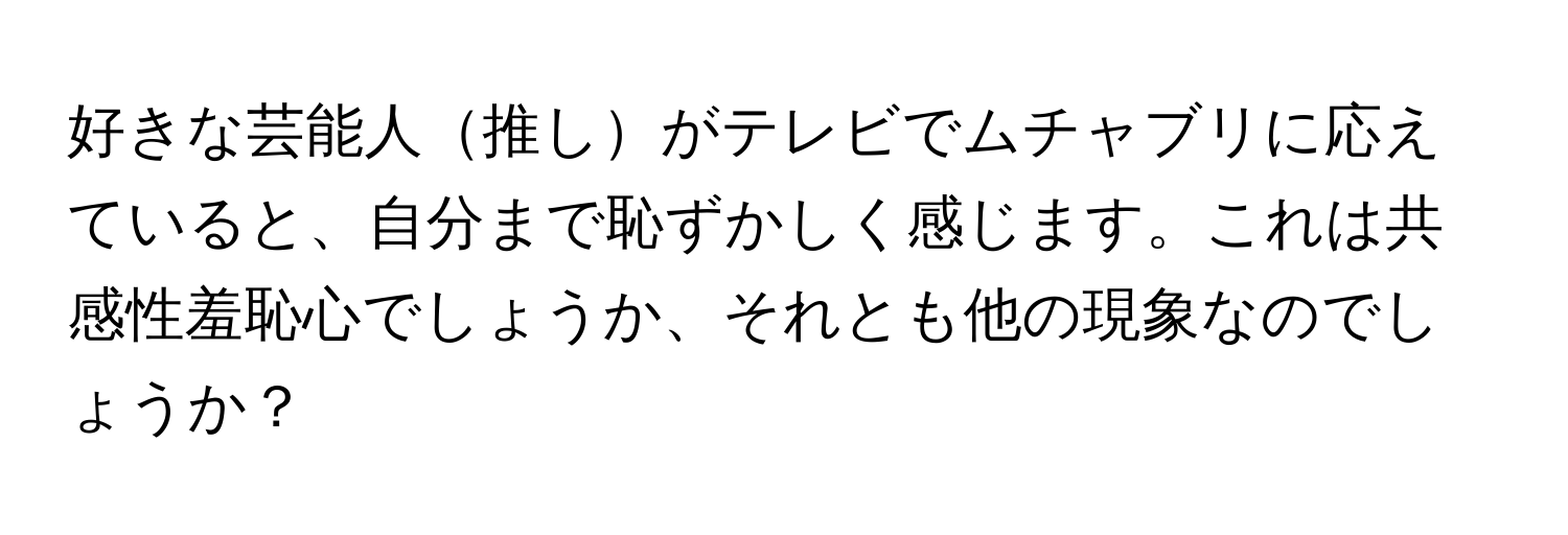 好きな芸能人推しがテレビでムチャブリに応えていると、自分まで恥ずかしく感じます。これは共感性羞恥心でしょうか、それとも他の現象なのでしょうか？