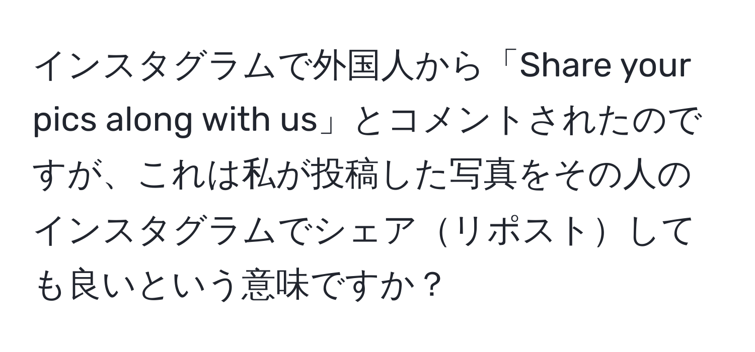 インスタグラムで外国人から「Share your pics along with us」とコメントされたのですが、これは私が投稿した写真をその人のインスタグラムでシェアリポストしても良いという意味ですか？