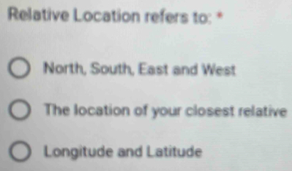 Relative Location refers to: *
North, South, East and West
The location of your closest relative
Longitude and Latitude