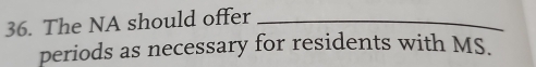 The NA should offer_ 
periods as necessary for residents with MS.