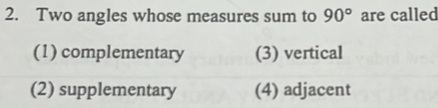 Two angles whose measures sum to 90° are called
(1) complementary (3) vertical
(2) supplementary (4) adjacent