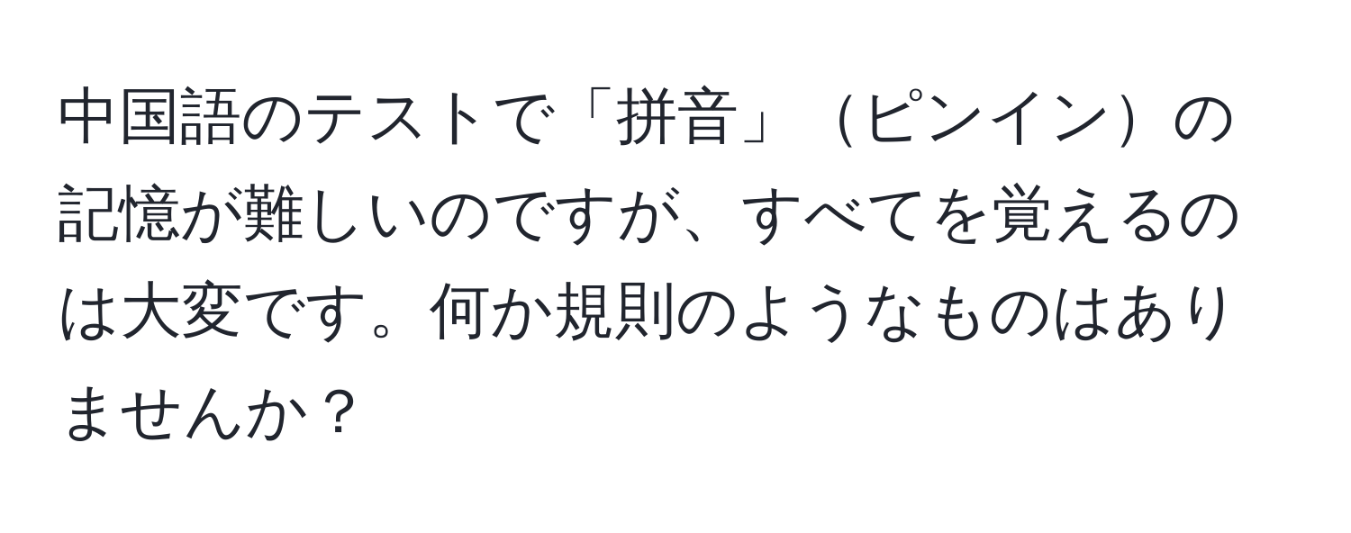 中国語のテストで「拼音」ピンインの記憶が難しいのですが、すべてを覚えるのは大変です。何か規則のようなものはありませんか？