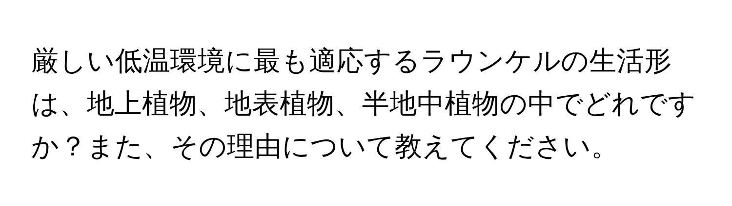 厳しい低温環境に最も適応するラウンケルの生活形は、地上植物、地表植物、半地中植物の中でどれですか？また、その理由について教えてください。
