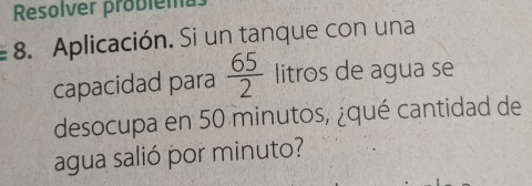 Resolver problemas 
8. Aplicación. Si un tanque con una 
capacidad para frac 652° 11 tros de agua se 
desocupa en 50 minutos, ¿qué cantidad de 
agua salió por minuto?