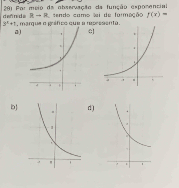 Por meio da observação da função exponencial
definida Rto R , tendo como lei de formação f(x)=
3^x+1 , marque o gráfico que a representa.
a)
c)
b)
d)