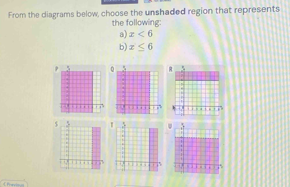 From the diagrams below, choose the unshaded region that represents 
the following: 
a) x<6</tex> 
b) x≤ 6
Q
R

S 1
U
7
1
-2 -1,º 1 2 ] 4 5 7 j z
-2 < Previous