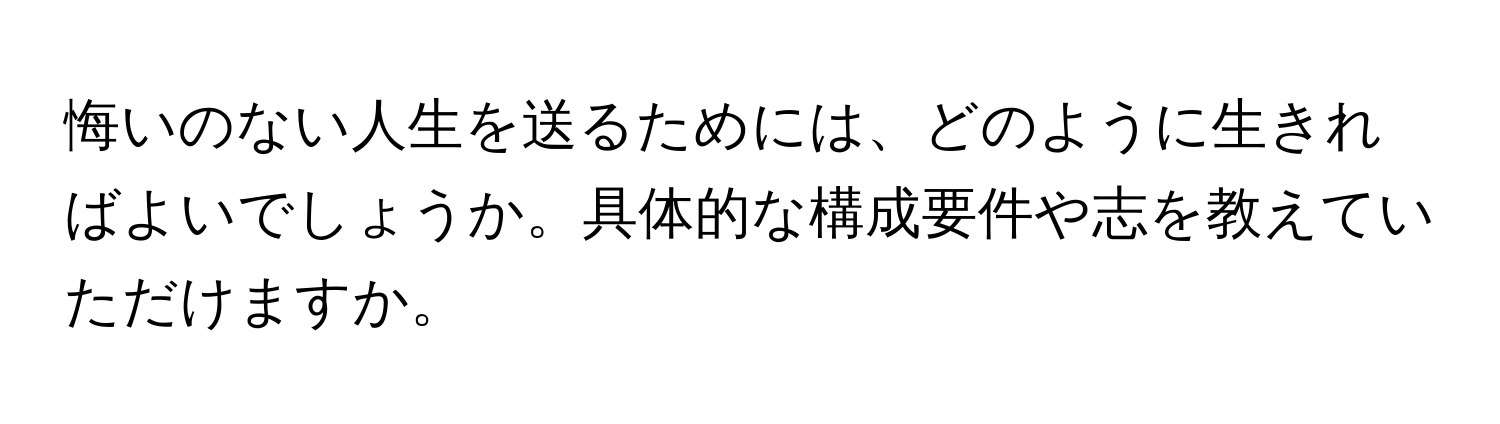 悔いのない人生を送るためには、どのように生きればよいでしょうか。具体的な構成要件や志を教えていただけますか。