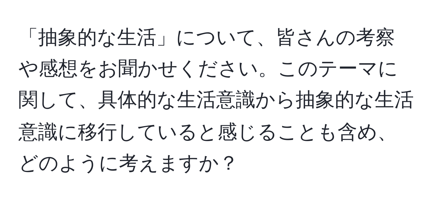 「抽象的な生活」について、皆さんの考察や感想をお聞かせください。このテーマに関して、具体的な生活意識から抽象的な生活意識に移行していると感じることも含め、どのように考えますか？