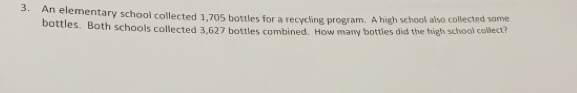 An elementary school collected 1,705 bottles for a recycling program. A high school also collected some
bottles. Both schools collected 3,627 bottles combined. How many bottles did the high school collect?