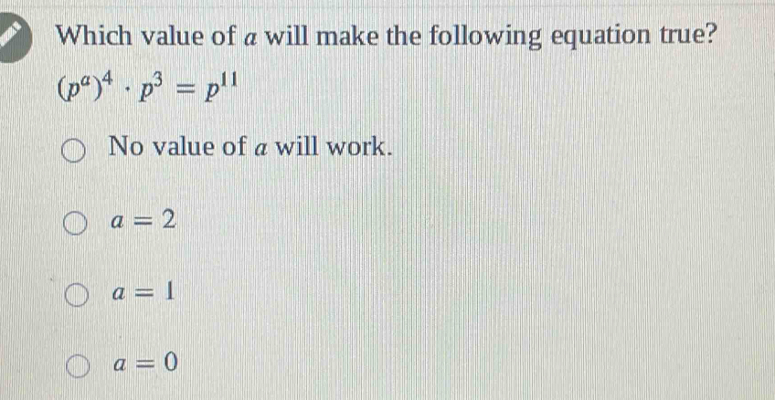 Which value of a will make the following equation true?
(p^a)^4· p^3=p^(11)
No value of a will work.
a=2
a=1
a=0