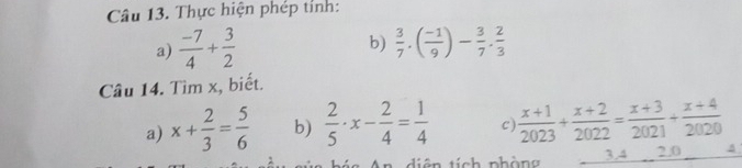 Thực hiện phép tính: 
b) 
a)  (-7)/4 + 3/2   3/7 .( (-1)/9 )- 3/7 . 2/3 
Câu 14. Tìm x, biết. 
a) x+ 2/3 = 5/6  b)  2/5 · x- 2/4 = 1/4  c)  (x+1)/2023 + (x+2)/2022 = (x+3)/2021 + (x+4)/2020 
diện tích phàng 3.4 2.0 A