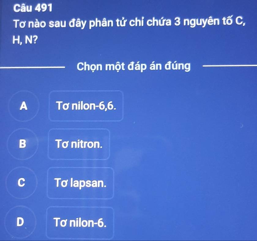 Tơ nào sau đây phân tử chỉ chứa 3 nguyên tố C,
H, N?
Chọn một đáp án đúng_
A Tơ nilon -6, 6.
B Tơ nitron.
C Tơ lapsan.
D Tơ nilon- 6.