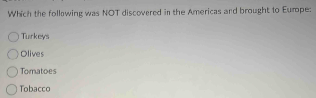 Which the following was NOT discovered in the Americas and brought to Europe:
Turkeys
Olives
Tomatoes
Tobacco