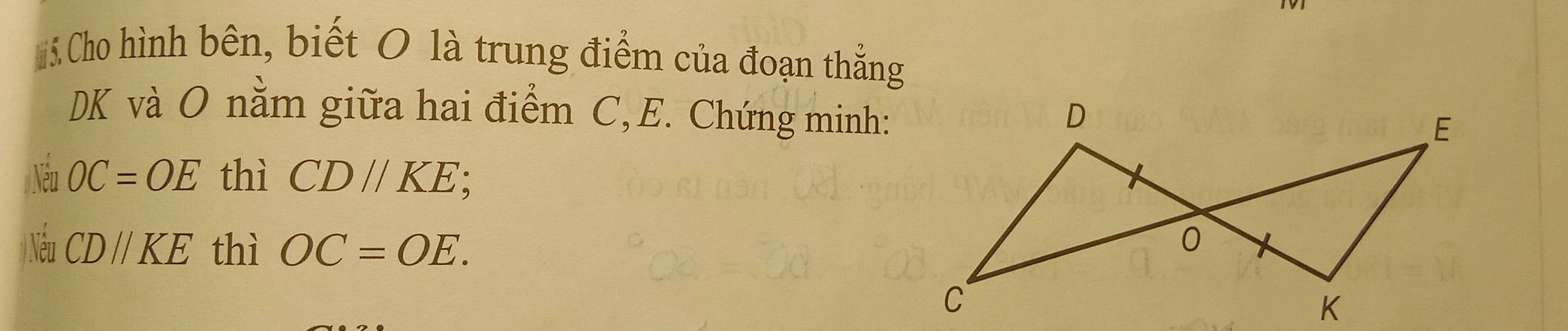 Cho hình bên, biết 0 là trung điểm của đoạn thẳng 
DK và O nằm giữa hai điểm C, E. Chứng minh: 
Néu OC=OE thì CD//KE;
Nếu CDparallel KE thì OC=OE.