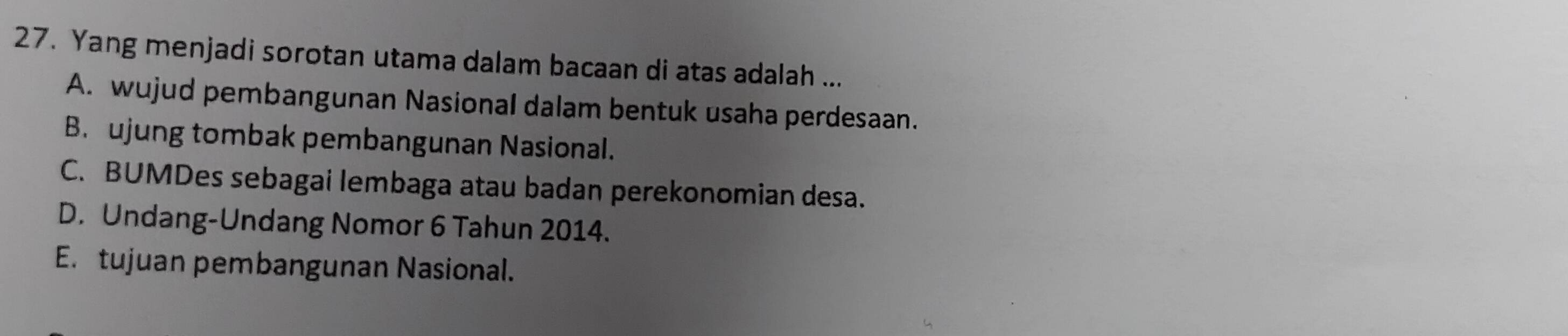 Yang menjadi sorotan utama dalam bacaan di atas adalah ...
A. wujud pembangunan Nasional dalam bentuk usaha perdesaan.
B. ujung tombak pembangunan Nasional.
C. BUMDes sebagai lembaga atau badan perekonomian desa.
D. Undang-Undang Nomor 6 Tahun 2014.
E. tujuan pembangunan Nasional.