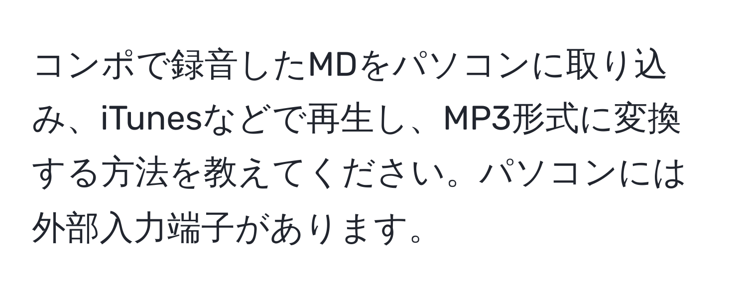 コンポで録音したMDをパソコンに取り込み、iTunesなどで再生し、MP3形式に変換する方法を教えてください。パソコンには外部入力端子があります。