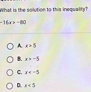 What is the solution to this inequality?
-16x>-80
A. x>5
B. x>-5
C. x
D. x<5</tex>