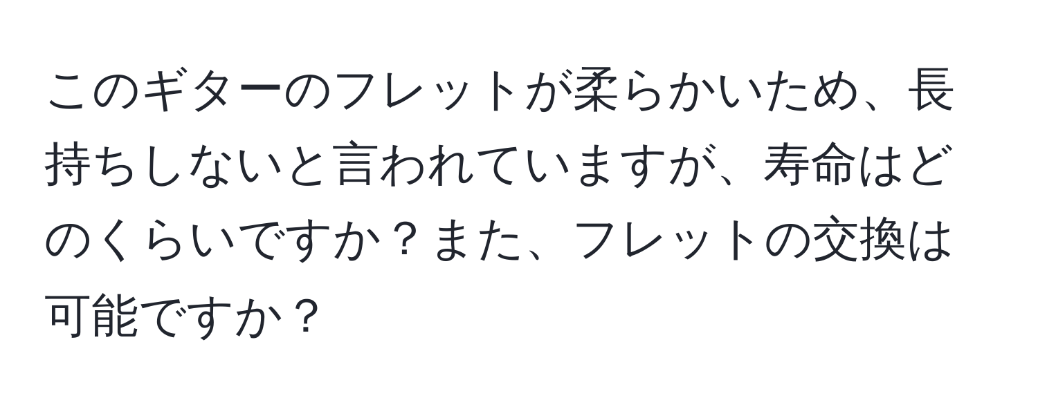 このギターのフレットが柔らかいため、長持ちしないと言われていますが、寿命はどのくらいですか？また、フレットの交換は可能ですか？