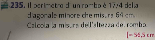 Il perimetro di un rombo è 17/4 della 
diagonale minore che misura 64 cm. 
Calcola la misura dell’altezza del rombo.
[approx 56,5cm