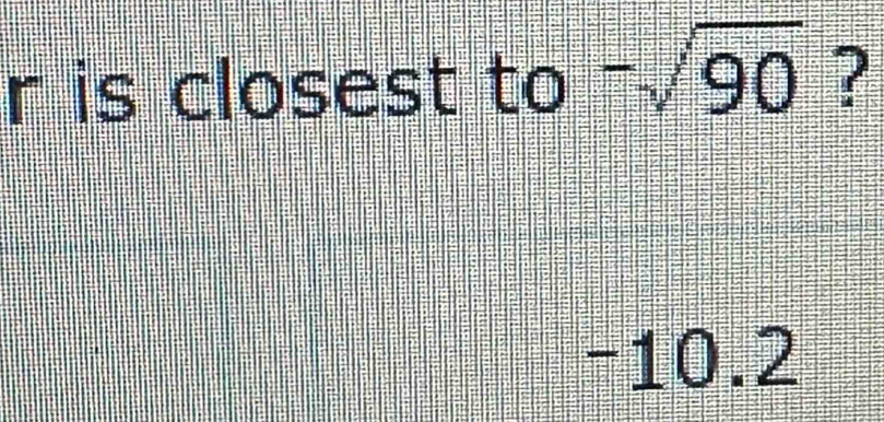 is closest to -sqrt(90) ?
-10.2