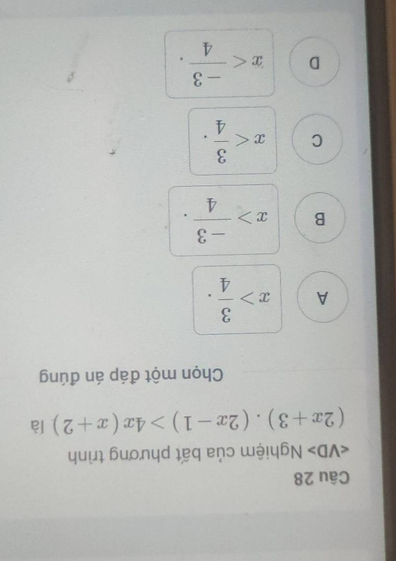 Nghiệm của bất phương trình
(2x+3).(2x-1)>4x(x+2) là
Chọn một đáp án đúng
A x> 3/4 .
B x> (-3)/4 .
C x .
D x .