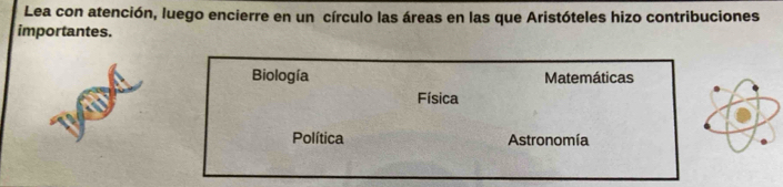 Lea con atención, luego encierre en un círculo las áreas en las que Aristóteles hizo contribuciones
importantes.
Biología Matemáticas
Física
Política Astronomía