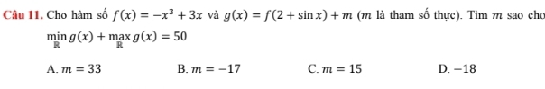 Cho hàm số f(x)=-x^3+3x và g(x)=f(2+sin x)+m (m là tham số thực). Tìm m sao cho
ming(x)+maxg(x)=50
A. m=33 B. m=-17 C. m=15 D. −18