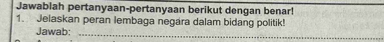 Jawablah pertanyaan-pertanyaan berikut dengan benar! 
1. Jelaskan peran lembaga negara dalam bidang politik! 
Jawab:_