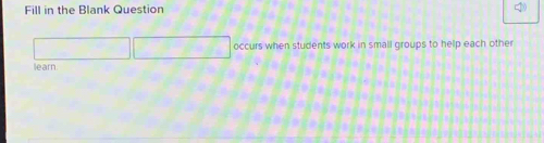 Fill in the Blank Question 
occurs when students work in small groups to help each other 
learn