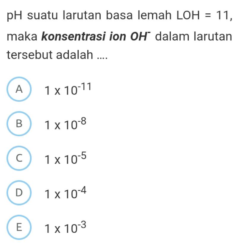 pH suatu larutan basa lemah LOH=11, 
maka konsentrasi ion OH¯ dalam larutan
tersebut adalah ....
A 1* 10^(-11)
B 1* 10^(-8)
C 1* 10^(-5)
D 1* 10^(-4)
E 1* 10^(-3)