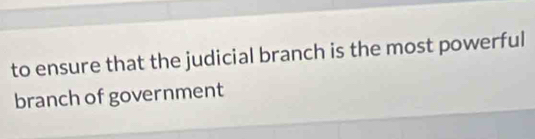 to ensure that the judicial branch is the most powerful 
branch of government