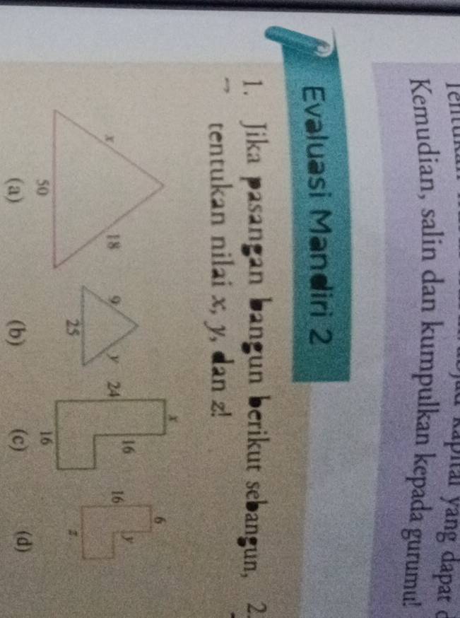 Tentuk
kapitaï yang đapat e
Kemudian, salin dan kumpulkan kepada gurumu!
Evaluasi Mandiri 2
1. Jika pasangan bangun berikut sebangun, 2.
tentukan nilai x, y, dan z!
(a) (b) (c) (d)