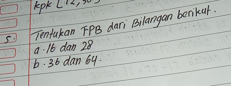 kpk (12,50)
5. Tenfukan FPB dari Bilangan berikur.
a. 16 dan 28
6. 36 dan 69.