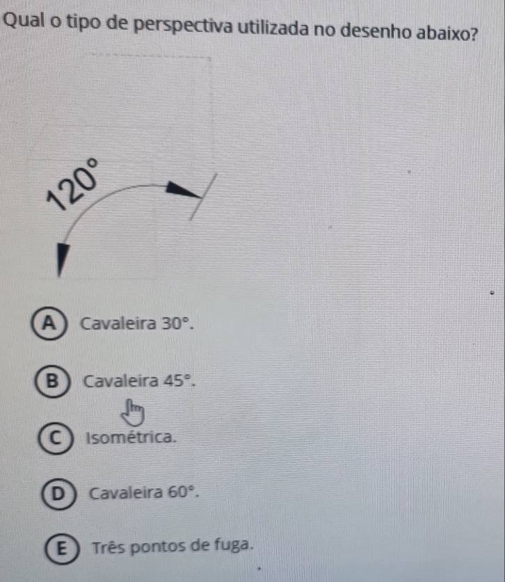 Qual o tipo de perspectiva utilizada no desenho abaixo?
120°
A Cavaleira 30°.
B Cavaleira 45°.
C) Isométrica.
D Cavaleira 60°.
E ) Três pontos de fuga.