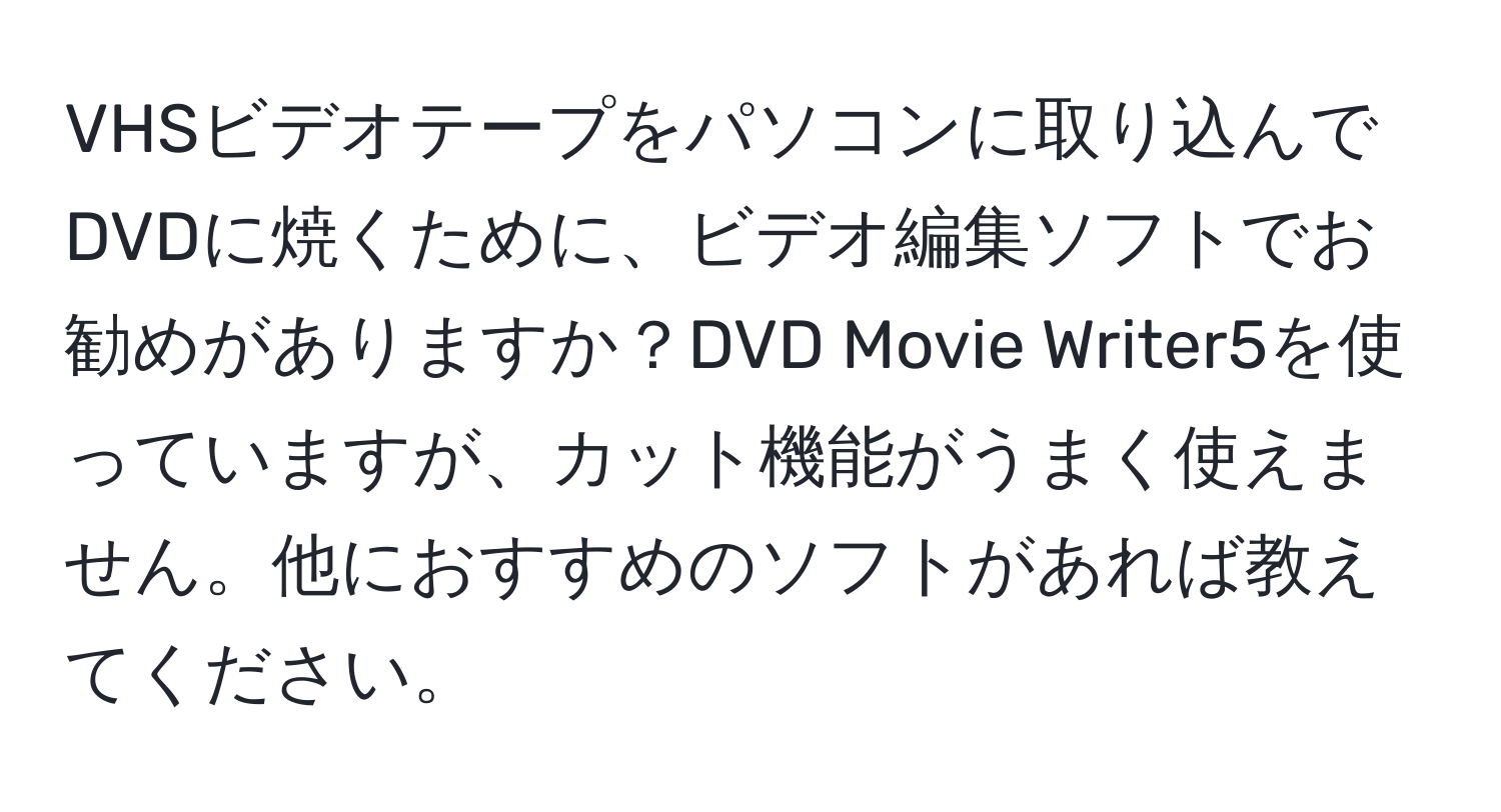 VHSビデオテープをパソコンに取り込んでDVDに焼くために、ビデオ編集ソフトでお勧めがありますか？DVD Movie Writer5を使っていますが、カット機能がうまく使えません。他におすすめのソフトがあれば教えてください。