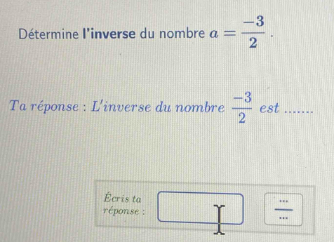 Détermine l'inverse du nombre a= (-3)/2 . 
Ta réponse : L'inverse du nombre  (-3)/2  est ...... 
Écris ta 
. 
réponse :