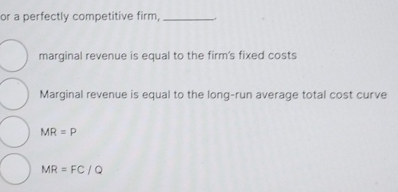 or a perfectly competitive firm,_
marginal revenue is equal to the firm's fixed costs
Marginal revenue is equal to the long-run average total cost curve
MR=P
MR=FC/Q