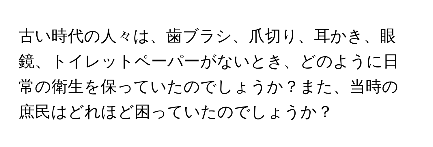 古い時代の人々は、歯ブラシ、爪切り、耳かき、眼鏡、トイレットペーパーがないとき、どのように日常の衛生を保っていたのでしょうか？また、当時の庶民はどれほど困っていたのでしょうか？