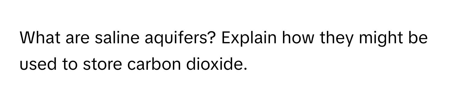 What are saline aquifers? Explain how they might be used to store carbon dioxide.