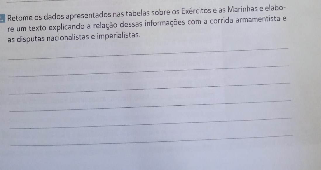 Retome os dados apresentados nas tabelas sobre os Exércitos e as Marinhas e elabo- 
re um texto explicando a relação dessas informações com a corrida armamentista e 
_ 
as disputas nacionalistas e imperialistas. 
_ 
_ 
_ 
_ 
_