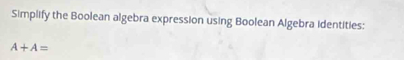 Simplify the Boolean algebra expression using Boolean Algebra identities:
A+A=