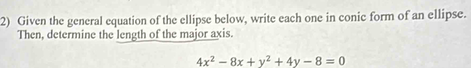 Given the general equation of the ellipse below, write each one in conic form of an ellipse. 
Then, determine the length of the major axis.
4x^2-8x+y^2+4y-8=0