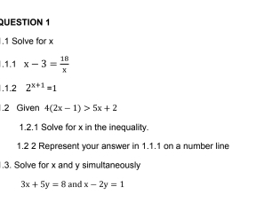 .1 Solve for x.1.1 x-3= 18/x .1.2 2^(x+1)=1.2 Given 4(2x-1)>5x+2
1.2.1 Solve for x in the inequality. 
1.2 2 Represent your answer in 1.1.1 on a number line 
.3. Solve for x and y simultaneously
3x+5y=8 and x-2y=1