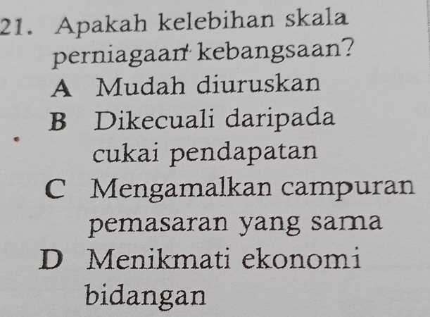 Apakah kelebihan skala
perniagaan kebangsaan?
A Mudah diuruskan
B Dikecuali daripada
cukai pendapatan
C Mengamalkan campuran
pemasaran yang sama
D Menikmati ekonomi
bidangan